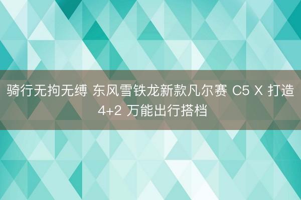 骑行无拘无缚 东风雪铁龙新款凡尔赛 C5 X 打造 4+2 万能出行搭档